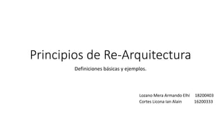 Principios de Re-Arquitectura
Definiciones básicas y ejemplos.
Lozano Mera Armando Elhí 18200403
Cortes Licona Ian Alain 16200333
 
