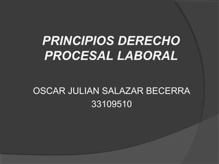 PRINCIPIOS DERECHO
PROCESAL LABORAL
OSCAR JULIAN SALAZAR BECERRA
33109510
 