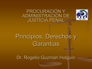 PROCURACIÓN Y
  ADMINISTRACIÓN DE
    JUSTICIA PENAL


Principios, Derechos y
       Garantías

Dr. Rogelio Guzmán Holguín
 