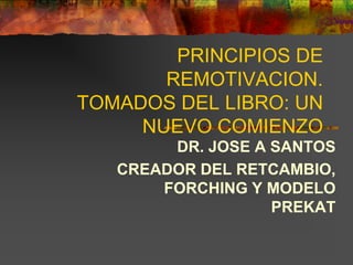 PRINCIPIOS DE
REMOTIVACION.
TOMADOS DEL LIBRO: UN
NUEVO COMIENZO
DR. JOSE A SANTOS
CREADOR DEL RETCAMBIO,
FORCHING Y MODELO
PREKAT
 