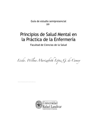 Principios de Salud Mental en
la Práctica de la Enfermería
Facultad de Ciencias de la Salud
Licda. Wilma Marizabeth López G. de Camey

Guía de estudio semipresencial
2009
 