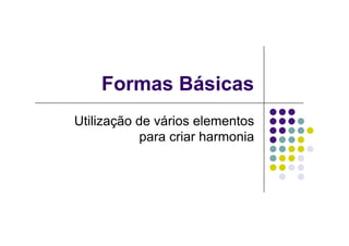 Formas Básicas
Utilização de vários elementos
            para criar harmonia
 