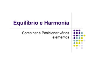 Equilíbrio e Harmonia
   Combinar e Posicionar vários
                     elementos
 