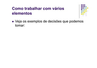 Como trabalhar com vários
elementos
  Veja
      os exemplos de decisões que podemos
  tomar:
 