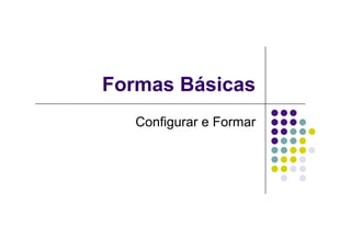 Formas Básicas
   Configurar e Formar
 