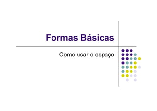 Formas Básicas
  Como usar o espaço
 