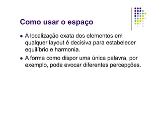 Como usar o espaço
  A localização exata dos elementos em
   qualquer layout é decisiva para estabelecer
   equilíbrio e harmonia.
  A forma como dispor uma única palavra, por
   exemplo, pode evocar diferentes percepções.
 