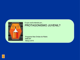 Programa Nas Ondas do Rádio O que você entende por... PROTAGONISMO JUVENIL? Março 2010 SME/SP 