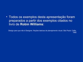 Todos os exemplos desta apresentação foram preparados a partir dos exemplos citados no livro de  Robin Williams : Design para que não é Designer. Noções básicas de planejamento visual. São Paulo: Callis, 1995 