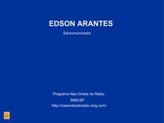 Educomunicador  EDSON ARANTES SME/SP http://nasondasdoradio.ning.com/ Programa Nas Ondas do Rádio 
