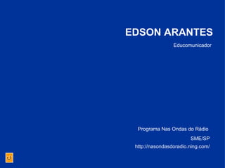 Educomunicador EDSON ARANTES SME/SP http://nasondasdoradio.ning.com/ Programa Nas Ondas do Rádio  