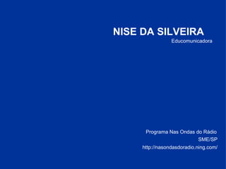Educomunicadora NISE DA SILVEIRA SME/SP http://nasondasdoradio.ning.com/ Programa Nas Ondas do Rádio 