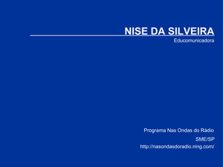 Educomunicadora NISE DA SILVEIRA SME/SP http://nasondasdoradio.ning.com/ Programa Nas Ondas do Rádio 