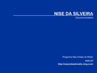 Educomunicadora NISE DA SILVEIRA SME/SP http://nasondasdoradio.ning.com/ Programa Nas Ondas do Rádio 