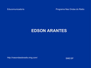 Educomunicador/a EDSON ARANTES Programa Nas Ondas do Rádio http://nasondasdoradio.ning.com/ SME/SP 