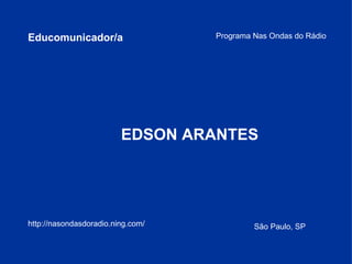Educomunicador/a EDSON ARANTES Programa Nas Ondas do Rádio http://nasondasdoradio.ning.com/ São Paulo, SP 