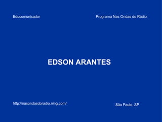 Educomunicador EDSON ARANTES Programa Nas Ondas do Rádio http://nasondasdoradio.ning.com/ São Paulo, SP 