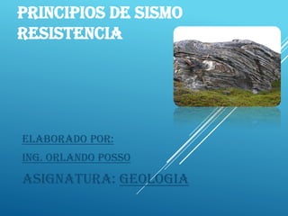 PRINCIPIOS DE SISMO
RESISTENCIA
Elaborado por:
Ing. ORLANDO POSSO
Asignatura: Geologia
 