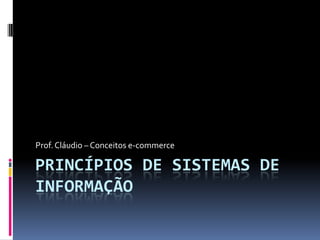 Prof. Cláudio – Conceitos e-commerce

PRINCÍPIOS DE SISTEMAS DE
INFORMAÇÃO
 