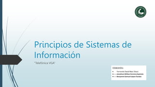 Principios de Sistemas de
Información
“Telefónica VGA”
Integrantes:
 Fernando David Báez Otazú
 Jonathan Willian Ferreira Espínola
 Benjamín Samuel López Tanaka
 
