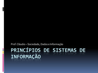 Prof. Cláudio – Sociedade, Dados e Informação

PRINCÍPIOS DE SISTEMAS DE
INFORMAÇÃO
 