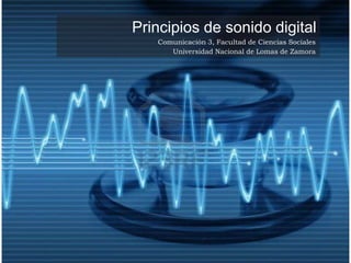 Principios de sonido digital 
Comunicación 3, Facultad de Ciencias Sociales 
Universidad Nacional de Lomas de Zamora 
 
