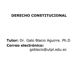 DERECHO CONSTITUCIONAL




Tutor: Dr. Galo Blacio Aguirre. Ph.D
Correo electrónico:
            gsblacio@utpl.edu.ec
 