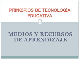 MEDIOS Y RECURSOS
DE APRENDIZAJE
PRINCIPIOS DE TECNOLOGÍA
EDUCATIVA
 