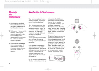 Bauvermessung_es_Heerbrugg        1.2.2001   7:42 Uhr     Seite 8




     Montaje                          Nivelación del instrumento
     del
     instrumento
                                      Una vez montado el instru-       nivelación final. El com-
                                      mento, nivélelo guiándose        pensador consiste básica-
                                      con el nivel de burbuja.         mente de un espejo
     1. Extienda las patas del                                         suspendido por hilos que
        trípode tanto como sea        Gire simultáneamente dos         dirige el haz de luz
        necesario y asegure los       de los tornillos en sentido      horizontal hacia el centro      A       B
        tornillos del mismo.          opuesto. El dedo índice de       de la retícula, aún si existe
                                      su mano derecha indica la        un basculamiento residual
     2. Coloque el trípode de tal     dirección en que debe            en el anteojo (ilustración          C
        manera que la parte           mover la burbuja del nivel       inferior).
        superior quede lo más         (ilustración superior
        horizontal posible,           derecha).                        Si golpea ligeramente una
        asegurando firmemente         Ahora, gire el tercer tornillo   de las patas del trípode,
        las patas del mismo           para centrar el nivel de         (siempre y cuando el nivel
        sobre el terreno.             burbuja (ilustración inferior    de burbuja esté centrado)
                                      derecha).                        observará cómo la línea de
     3. Únicamente hasta este                                          puntería oscila alrededor
        momento, coloque el           Para revisar la nivelación,      de la lectura y queda fija
        instrumento sobre el          gire el instrumento 180°.        en el mismo punto. Esta es      A       B
        trípode y asegúrelo con       Después de esto, la burbuja      la forma de comprobar si
        el tornillo central de        debe permanecer dentro del       el compensador puede
        fijación.                     círculo. Si no es así, es        oscilar libremente o no.            C

                                      necesario efectuar otro
                                      ajuste (consulte el manual
                                      del usuario).

                                      En un nivel, el compensador
                                      efectúa automáticamente la

     8
 