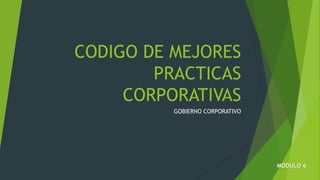 CODIGO DE MEJORES
PRACTICAS
CORPORATIVAS
GOBIERNO CORPORATIVO
MODULO 6
 