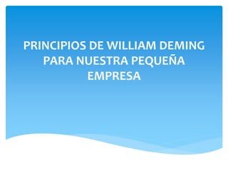 PRINCIPIOS DE WILLIAM DEMING
PARA NUESTRA PEQUEÑA
EMPRESA
 