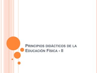 PRINCIPIOS DIDÁCTICOS DE LA
EDUCACIÓN FÍSICA - II
 