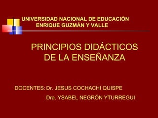UNIVERSIDAD NACIONAL DE EDUCACIÓN
ENRIQUE GUZMÁN Y VALLE
PRINCIPIOS DIDÁCTICOS
DE LA ENSEÑANZA
DOCENTES: Dr. JESUS COCHACHI QUISPE
Dra. YSABEL NEGRÓN YTURREGUI
 