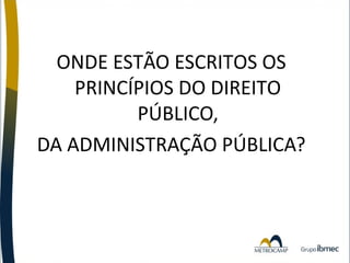 ONDE ESTÃO ESCRITOS OS
PRINCÍPIOS DO DIREITO
PÚBLICO,
DA ADMINISTRAÇÃO PÚBLICA?

 