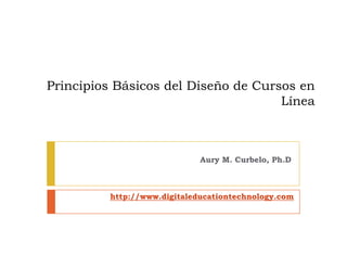 Principios Básicos d l Diseño de Cursos en
P i i i Bá i       del Di ñ d C
                                     Línea



                             Aury M. Curbelo, Ph.D



         http://www.digitaleducationtechnology.com