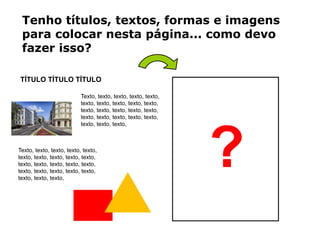 TÍTULO TÍTULO TÍTULO
Texto, texto, texto, texto,
texto, texto, texto, texto,
texto, texto, texto, texto,
texto, texto, texto, texto,
texto, texto, texto,
Texto, texto, texto, texto, texto,
texto, texto, texto, texto, texto,
texto, texto, texto, texto, texto,
texto,
?
Tenho títulos, textos, formas e imagens para
colocar nesta página... como devo fazer isso?
 