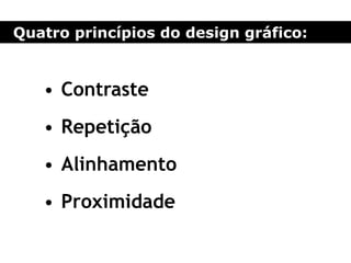 Quatro princípios do design gráfico:
• Contraste
• Repetição
• Alinhamento
• Proximidade
 