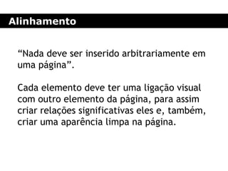 Alinhamento
“Nada deve ser inserido arbitrariamente em
uma página”.
Cada elemento deve ter uma ligação visual
com outro elemento da página, para assim
criar relações significativas eles e, também,
criar uma aparência limpa na página.
 
