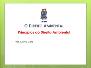 O DIREITO AMBIENTAL
Princípios do Direito Ambiental
 Prof. Gênia Darc
 