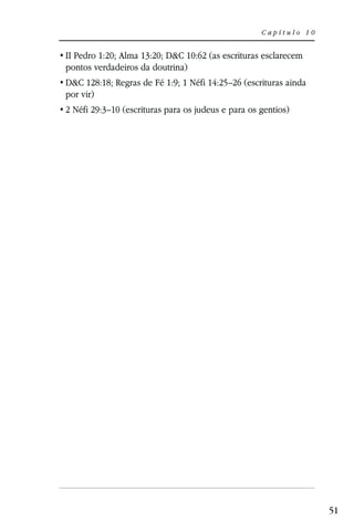 Capítulo 10


II Pedro 1:20; Alma 13:20; D&C 10:62 (as escrituras esclarecem
pontos verdadeiros da doutrina)
D&C 128:18; Regras de Fé 1:9; 1 Néfi 14:25–26 (escrituras ainda
por vir)
2 Néfi 29:3–10 (escrituras para os judeus e para os gentios)




                                                                  51
 