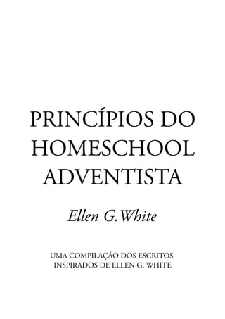 PRINCÍPIOS DO
HOMESCHOOL
ADVENTISTA
Ellen G.White
UMA COMPILAÇÃO DOS ESCRITOS
INSPIRADOS DE ELLEN G. WHITE
 