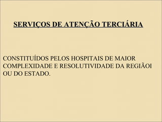 SERVIÇOS DE ATENÇÃO TERCIÁRIASERVIÇOS DE ATENÇÃO TERCIÁRIA
CONSTITUÍDOS PELOS HOSPITAIS DE MAIOR
COMPLEXIDADE E RESOLUTIVIDADE DA REGIÃOI
OU DO ESTADO.
 