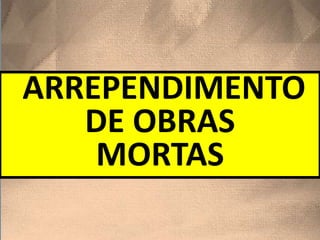 ARREPENDIMENTO
DE OBRAS
MORTAS
 