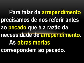 Para falar de arrependimento
precisamos de nos referir antes
ao pecado que é a razão da
necessidade de arrependimento.
As obras mortas
correspondem ao pecado.
 