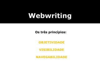 Webwriting
Os três princípios:
OBJETIVIDADE
VISIBILIDADE
NAVEGABILIDADE
 