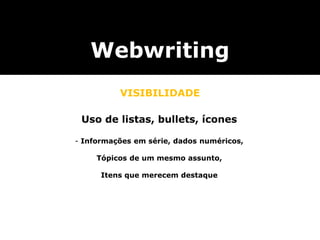 Webwriting
VISIBILIDADE
Uso de listas, bullets, ícones
- Informações em série, dados numéricos,
Tópicos de um mesmo assunto,
Itens que merecem destaque
 