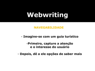 Webwriting
NAVEGABILIDADE
- Imagine-se com um guia turístico
-Primeiro, capture a atenção
e o interesse do usuário
- Depois, dê a ele opções de saber mais
 