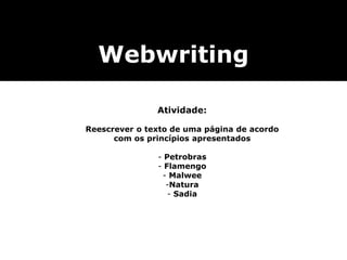 Atividade:
Reescrever o texto de uma página de acordo
com os princípios apresentados
- Petrobras
- Flamengo
- Malwee
-Natura
- Sadia
Webwriting
 