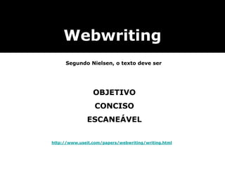 Webwriting
Segundo Nielsen, o texto deve ser
OBJETIVO
CONCISO
ESCANEÁVEL
http://www.useit.com/papers/webwriting/writing.html
 