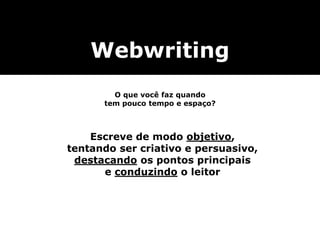 Webwriting
O que você faz quando
tem pouco tempo e espaço?
Escreve de modo objetivo,
tentando ser criativo e persuasivo,
destacando os pontos principais
e conduzindo o leitor
 